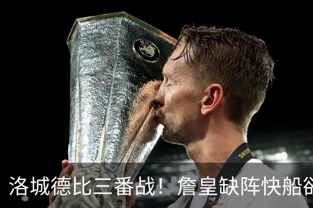 洛城德比三番战！詹皇缺阵快船欲大胜复仇湖人